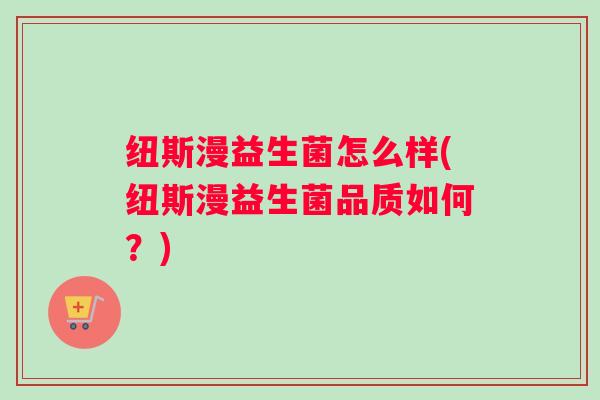 纽斯漫益生菌怎么样(纽斯漫益生菌品质如何？)