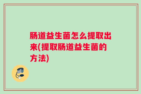 肠道益生菌怎么提取出来(提取肠道益生菌的方法) 肠道益生菌怎么提取出来(提取肠道益生菌的方法)