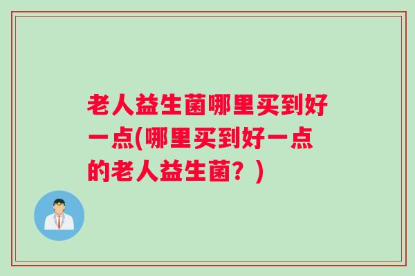 老人益生菌哪里买到好一点(哪里买到好一点的老人益生菌？)