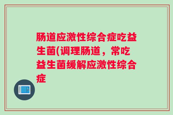 肠道应激性综合症吃益生菌(调理肠道,常吃益生菌缓解应激性综合症 肠道应激性综合症吃益生菌(调理肠道,常吃益生菌缓解应激性综合症