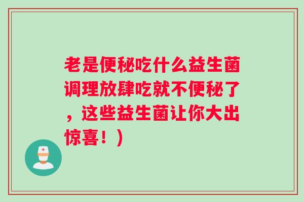 老是吃什么益生菌调理放肆吃就不了，这些益生菌让你大出惊喜！)