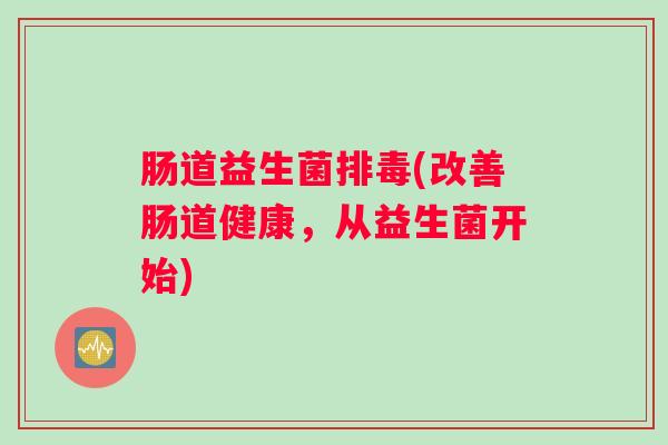 肠道益生菌排毒(改善肠道健康，从益生菌开始)