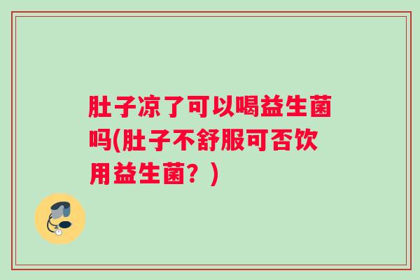 肚子凉了可以喝益生菌吗(肚子不舒服可否饮用益生菌？)