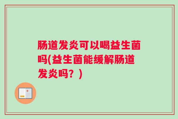 肠道发炎可以喝益生菌吗(益生菌能缓解肠道发炎吗？)