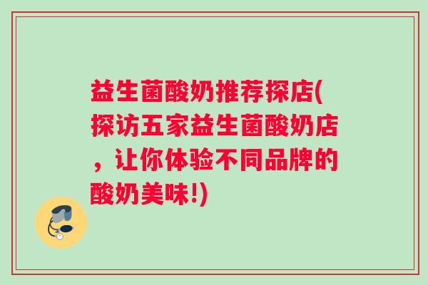 益生菌酸奶推荐探店(探访五家益生菌酸奶店，让你体验不同品牌的酸奶美味!)