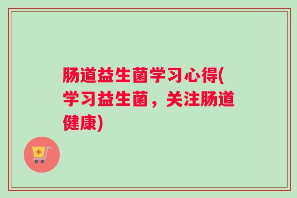 肠道益生菌学习心得(学习益生菌，关注肠道健康)