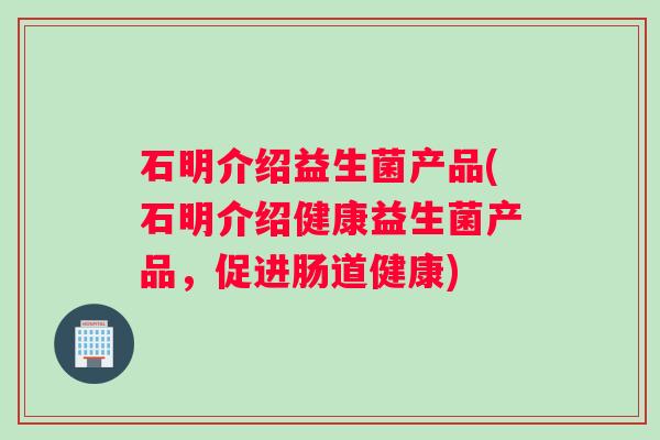 石明介绍益生菌产品(石明介绍健康益生菌产品，促进肠道健康)