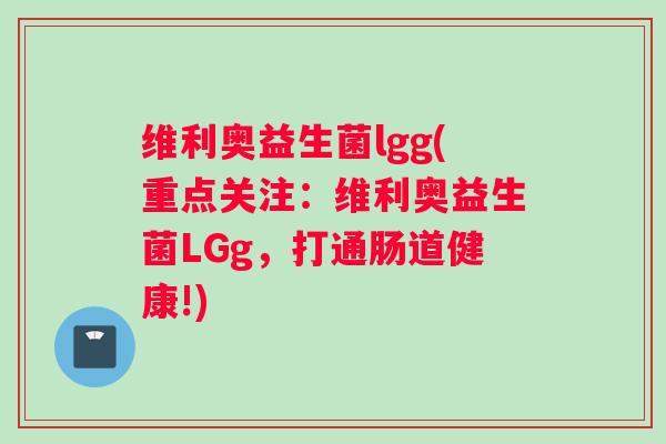维利奥益生菌lgg(重点关注：维利奥益生菌LGg，打通肠道健康!)