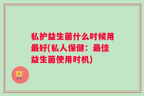 私护益生菌什么时候用好(私人保健：佳益生菌使用时机)
