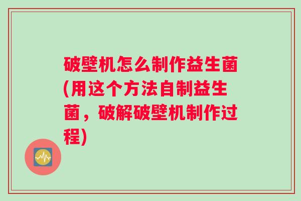 破壁机怎么制作益生菌(用这个方法自制益生菌，破解破壁机制作过程)