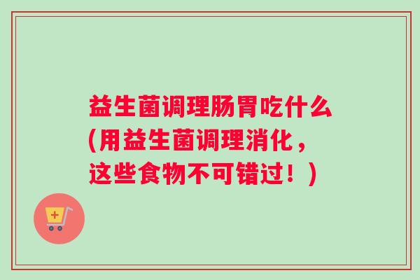 益生菌调理肠胃吃什么(用益生菌调理消化，这些食物不可错过！)