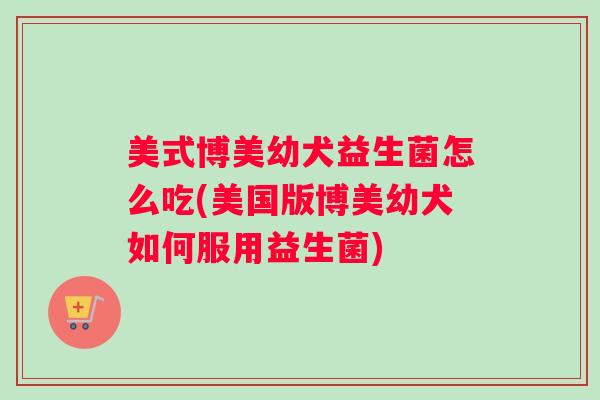 美式博美幼犬益生菌怎么吃(美国版博美幼犬如何服用益生菌)