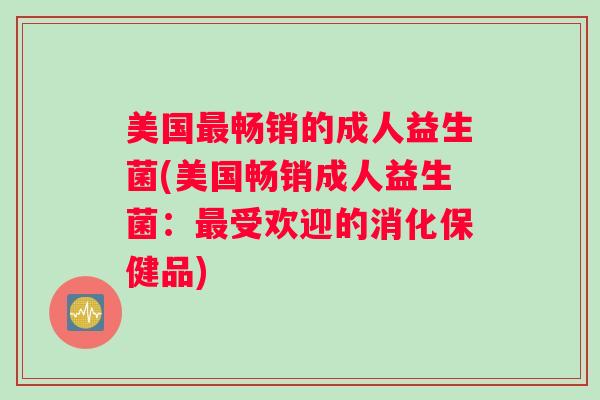 美国畅销的成人益生菌(美国畅销成人益生菌：受欢迎的消化保健品)