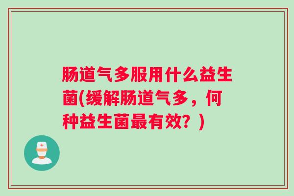 肠道气多服用什么益生菌(缓解肠道气多，何种益生菌有效？)