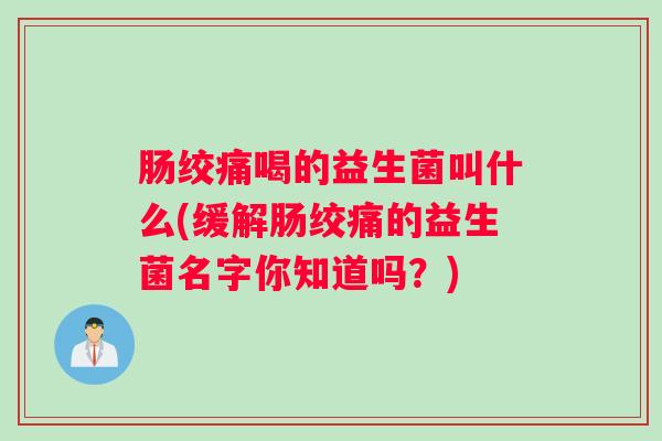 肠绞痛喝的益生菌叫什么(缓解肠绞痛的益生菌名字你知道吗？)