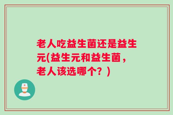 老人吃益生菌还是益生元(益生元和益生菌，老人该选哪个？)