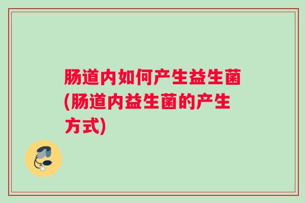 肠道内如何产生益生菌(肠道内益生菌的产生方式)