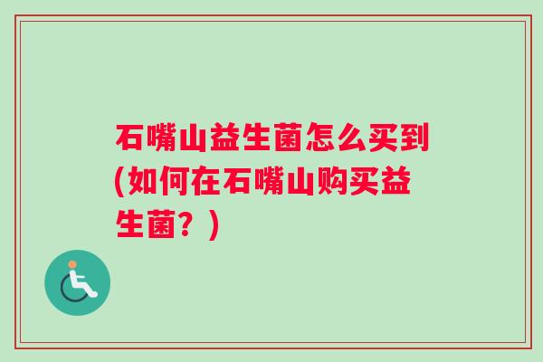 石嘴山益生菌怎么买到(如何在石嘴山购买益生菌？)