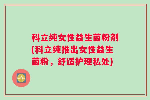 科立纯女性益生菌粉剂(科立纯推出女性益生菌粉，舒适护理私处)