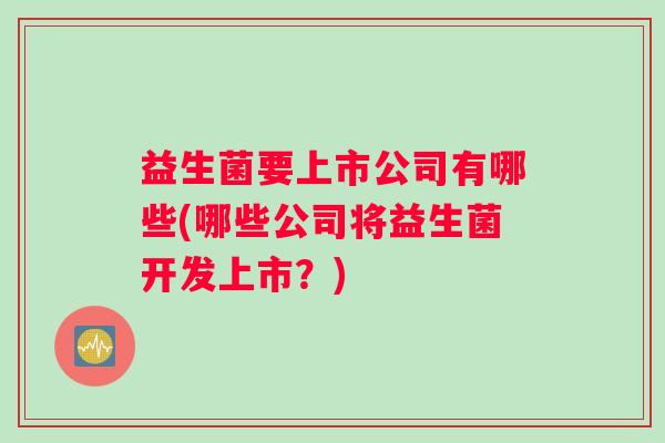 益生菌要上市公司有哪些(哪些公司将益生菌开发上市？)