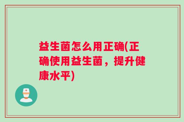 益生菌怎么用正确(正确使用益生菌，提升健康水平)