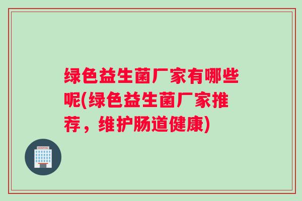 绿色益生菌厂家有哪些呢(绿色益生菌厂家推荐，维护肠道健康)