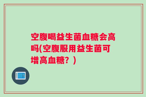 空腹喝益生菌会高吗(空腹服用益生菌可增高？)