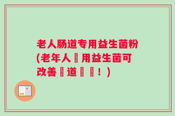 老人肠道专用益生菌粉(老年人專用益生菌可改善腸道問題！)