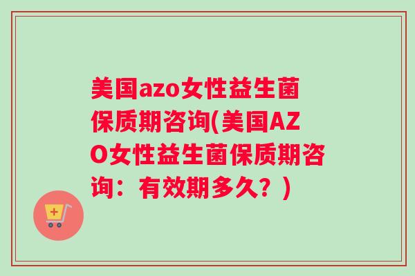 美国azo女性益生菌保质期咨询(美国AZO女性益生菌保质期咨询：有效期多久？)