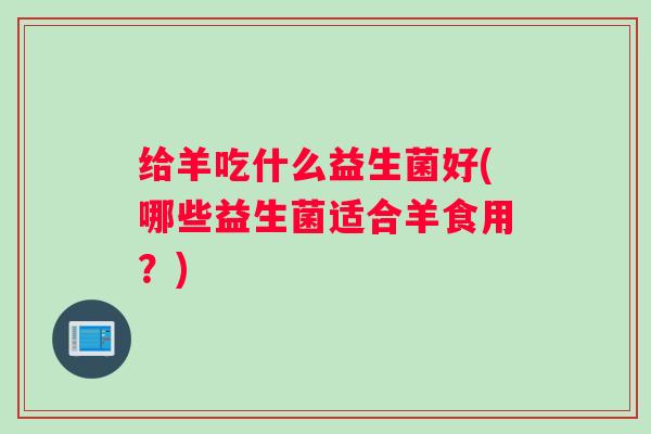 给羊吃什么益生菌好(哪些益生菌适合羊食用？)