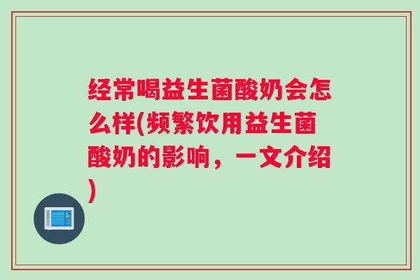 经常喝益生菌酸奶会怎么样(频繁饮用益生菌酸奶的影响，一文介绍)