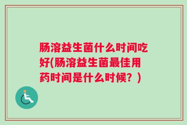 肠溶益生菌什么时间吃好(肠溶益生菌最佳用药时间是什么时候？)