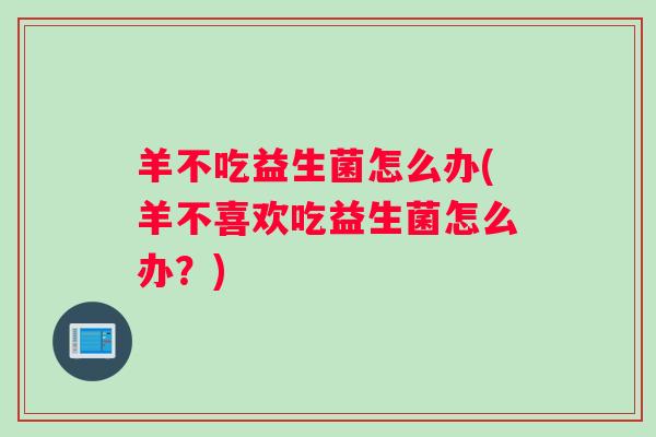 羊不吃益生菌怎么办(羊不喜欢吃益生菌怎么办？)