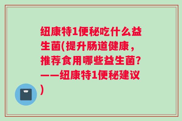 纽康特1便秘吃什么益生菌(提升肠道健康，推荐食用哪些益生菌？——纽康特1便秘建议)