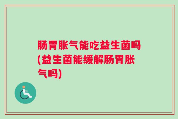 肠胃胀气能吃益生菌吗(益生菌能缓解肠胃胀气吗)