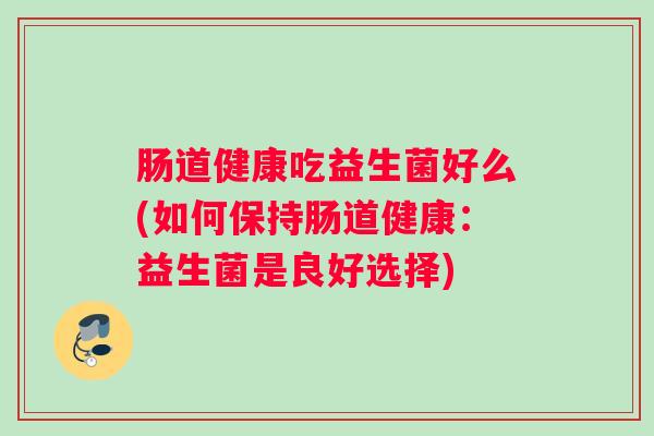 肠道健康吃益生菌好么(如何保持肠道健康：益生菌是良好选择)