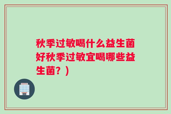 秋季喝什么益生菌好秋季宜喝哪些益生菌？)