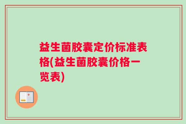 益生菌胶囊定价标准表格(益生菌胶囊价格一览表)