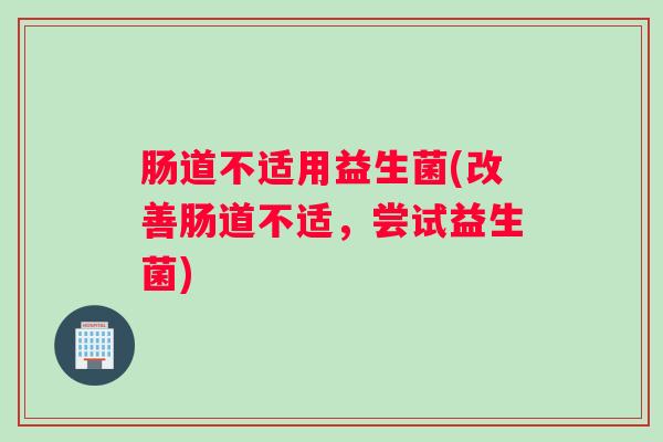 肠道不适用益生菌(改善肠道不适，尝试益生菌)