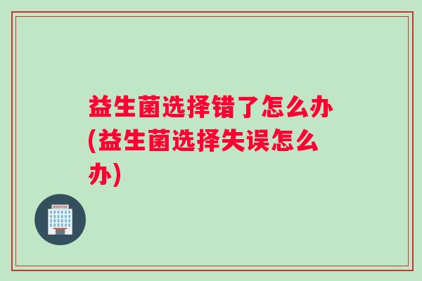 益生菌选择错了怎么办(益生菌选择失误怎么办)