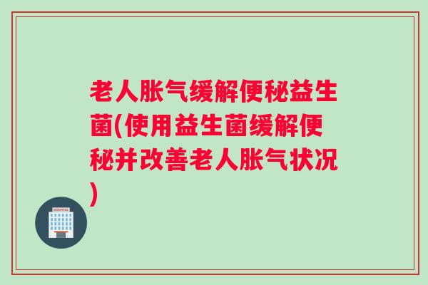 老人缓解益生菌(使用益生菌缓解并改善老人状况)