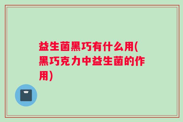 益生菌黑巧有什么用(黑巧克力中益生菌的作用)