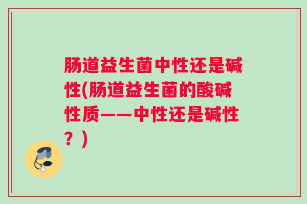 肠道益生菌中性还是碱性(肠道益生菌的酸碱性质——中性还是碱性？)