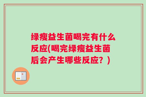 绿瘦益生菌喝完有什么反应(喝完绿瘦益生菌后会产生哪些反应？)