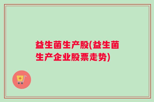益生菌生产股(益生菌生产企业股票走势)