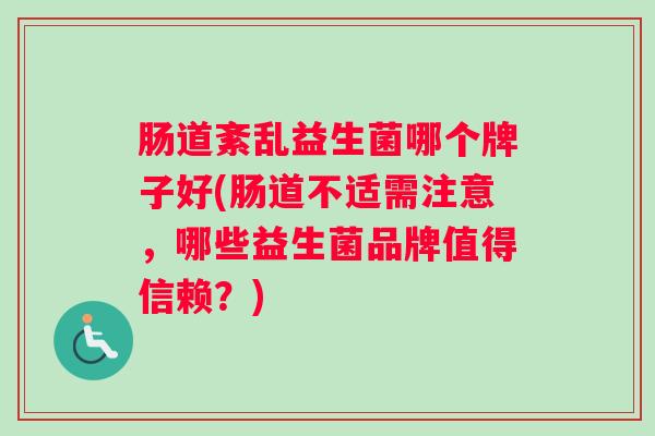 肠道紊乱益生菌哪个牌子好(肠道不适需注意，哪些益生菌品牌值得信赖？)