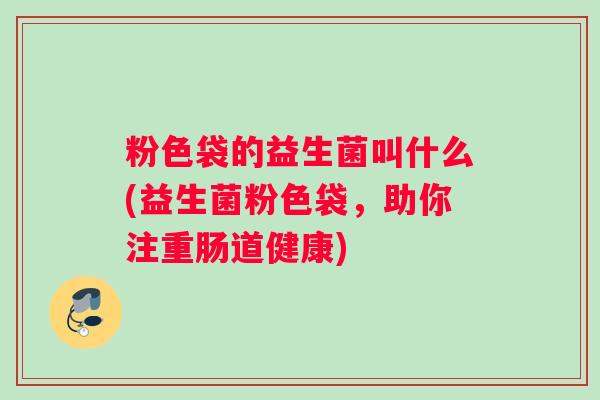 粉色袋的益生菌叫什么(益生菌粉色袋，助你注重肠道健康)