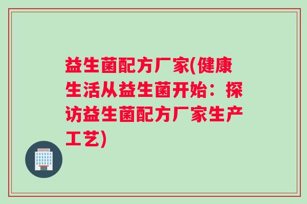 益生菌配方厂家(健康生活从益生菌开始：探访益生菌配方厂家生产工艺)