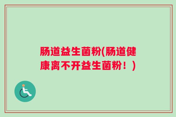 肠道益生菌粉(肠道健康离不开益生菌粉！)