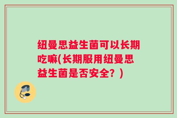 纽曼思益生菌可以长期吃嘛(长期服用纽曼思益生菌是否安全？)